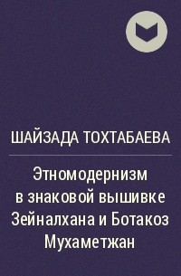 Шайзада Тохтабаева - Этномодернизм в знаковой вышивке Зейналхана и Ботакоз Мухаметжан