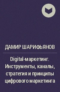 Дамир Шарифьянов - Digital-маркетинг. Инструменты, каналы, стратегия и принципы цифрового маркетинга