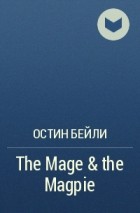 Остин Бейли - The Mage &amp; the Magpie