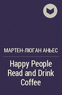 Аньес Мартен-Люган - Happy People Read and Drink Coffee