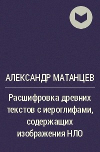 Александр Матанцев - Расшифровка древних текстов с иероглифами, содержащих изображения НЛО