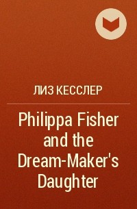 Лиз Кесслер - Philippa Fisher and the Dream-Maker's Daughter
