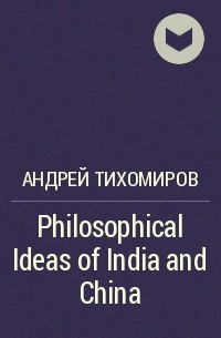 Андрей Тихомиров - Philosophical Ideas of India and China