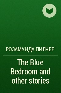 Розамунда Пилчер - The Blue Bedroom and other stories