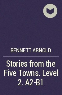Арнольд Беннет - Stories from the Five Towns. Level 2. A2-B1