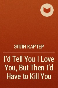 Элли Картер - I'd Tell You I Love You, But Then I'd Have to Kill You