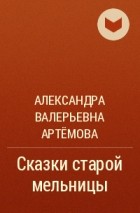 Александра Артёмова - Сказки старой мельницы