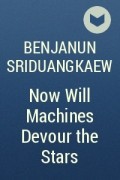 Benjanun Sriduangkaew - Now Will Machines Devour the Stars