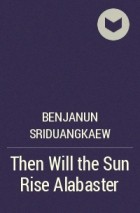 Benjanun Sriduangkaew - Then Will the Sun Rise Alabaster