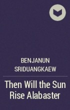 Benjanun Sriduangkaew - Then Will the Sun Rise Alabaster