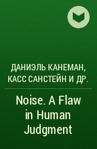  - Noise. A Flaw in Human Judgment