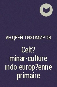 Андрей Тихомиров - Celt?minar-culture indo-europ?enne primaire