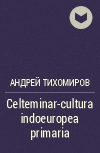 Андрей Тихомиров - Celteminar-cultura indoeuropea primaria