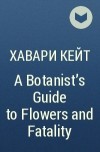 Кейт Хавари - A Botanist&#039;s Guide to Flowers and Fatality