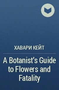 Кейт Хавари - A Botanist's Guide to Flowers and Fatality