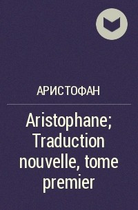 Аристофан  - Aristophane; Traduction nouvelle, tome premier