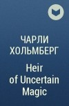 Чарли Хольмберг - Heir of Uncertain Magic