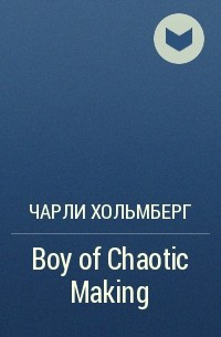 Чарли Хольмберг - Boy of Chaotic Making
