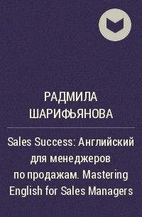 Радмила Шарифьянова - Sales Success: Английский для менеджеров по продажам. Mastering English for Sales Managers