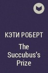 Кэти Роберт - The Succubus&#039;s Prize