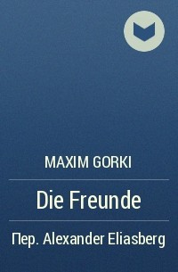 Maxim Gorki - Die Freunde