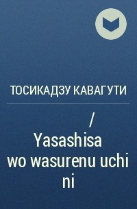 Тосикадзу Кавагути - やさしさを忘れぬうちに / Yasashisa wo wasurenu uchi ni