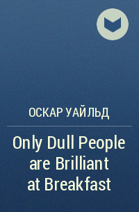 Оскар Уайльд - Only Dull People are Brilliant at Breakfast