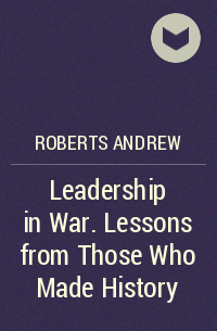 Эндрю Робертс - Leadership in War. Lessons from Those Who Made History