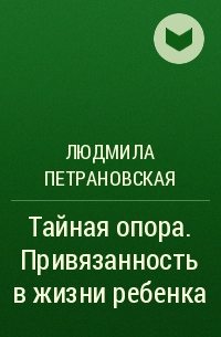 Людмила Петрановская - Тайная опора. Привязанность в жизни ребенка