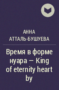 Анна Атталь-Бушуева - Время в форме нуара – King of eternity heart by