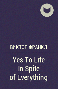 Виктор Франкл - Yes To Life In Spite of Everything