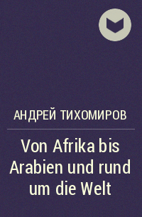 Андрей Тихомиров - Von Afrika bis Arabien und rund um die Welt