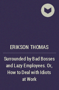 Томас Эриксон - Surrounded by Bad Bosses and Lazy Employees. Or, How to Deal with Idiots at Work