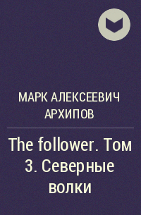 Марк Алексеевич Архипов - The follower. Tом 3. Северные волки