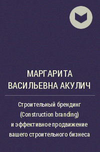 Маргарита Васильевна Акулич - Строительный брендинг (Construction branding) и эффективное продвижение вашего строительного бизнеса