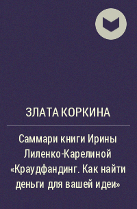 Злата Коркина - Саммари книги Ирины Лиленко-Карелиной «Краудфандинг. Как найти деньги для вашей идеи»