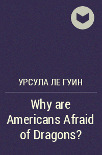 Урсула Ле Гуин - Why are Americans Afraid of Dragons?