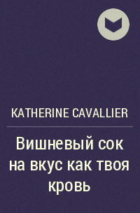 Katherine Cavallier - Вишневый сок на вкус как твоя кровь