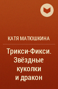 Катя Матюшкина - Трикси-Фикси. Звёздные куколки и дракон