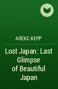 Алекс Керр - Lost Japan: Last Glimpse of Beautiful Japan