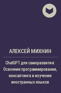 Алексей Михнин - ChatGPT для саморазвития: Освоения программирования, консалтинга и изучения иностранных языков