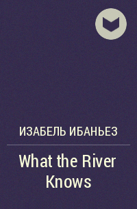 Изабель Ибаньез - What the River Knows