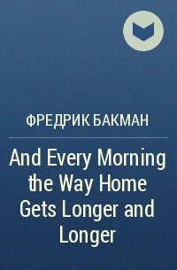Фредрик Бакман - And Every Morning the Way Home Gets Longer and Longer