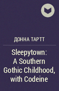 Донна Тартт - Sleepytown: A Southern Gothic Childhood, with Codeine