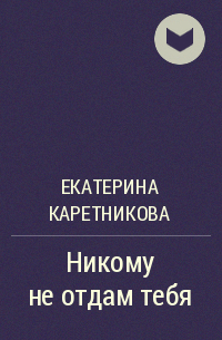 Екатерина Каретникова - Никому не отдам тебя