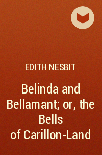 Edith Nesbit - Belinda and Bellamant; or, the Bells of Carillon-Land
