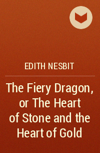 Edith Nesbit - The Fiery Dragon, or The Heart of Stone and the Heart of Gold