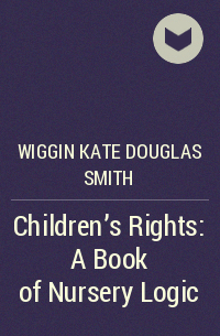 Кейт Дуглас Уиггин - Children's Rights: A Book of Nursery Logic