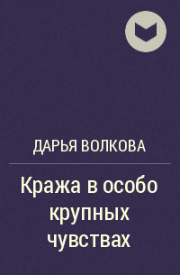 Дарья Волкова - Кража в особо крупных чувствах