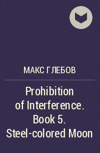 Макс Глебов - Prohibition of Interference. Book 5. Steel-colored Moon